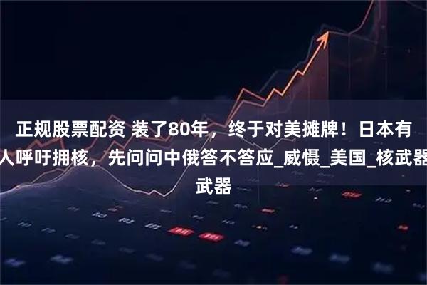 正规股票配资 装了80年，终于对美摊牌！日本有人呼吁拥核，先问问中俄答不答应_威慑_美国_核武器