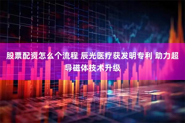 股票配资怎么个流程 辰光医疗获发明专利 助力超导磁体技术升级