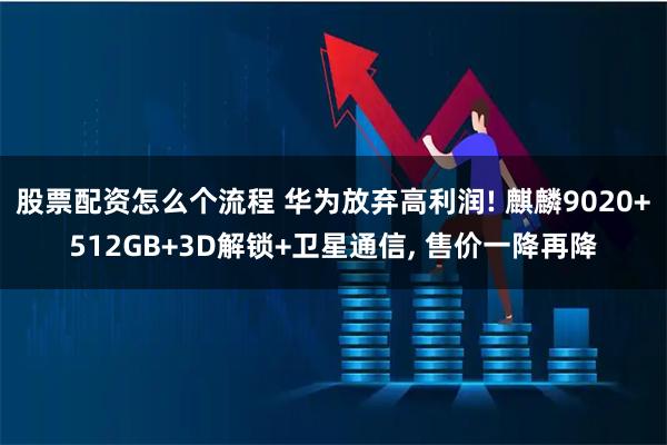股票配资怎么个流程 华为放弃高利润! 麒麟9020+512GB+3D解锁+卫星通信, 售价一降再降