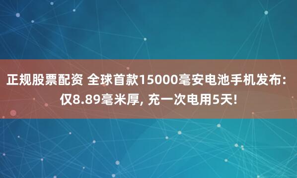 正规股票配资 全球首款15000毫安电池手机发布: 仅8.89毫米厚, 充一次电用5天!