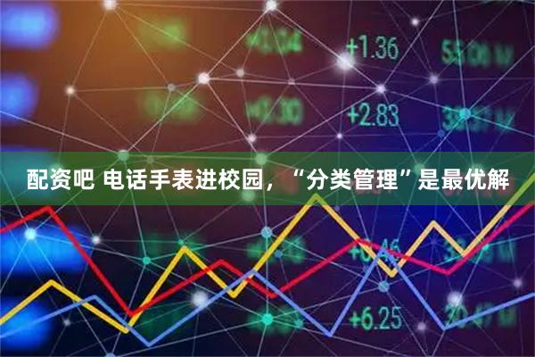 配资吧 电话手表进校园，“分类管理”是最优解