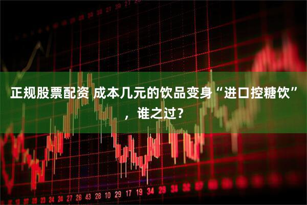 正规股票配资 成本几元的饮品变身“进口控糖饮”，谁之过？