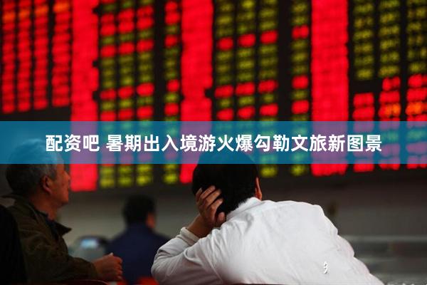 配资吧 暑期出入境游火爆勾勒文旅新图景
