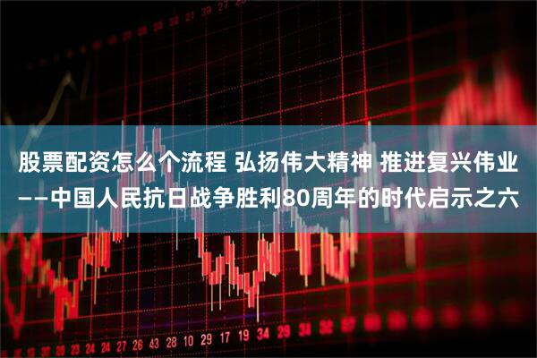 股票配资怎么个流程 弘扬伟大精神 推进复兴伟业——中国人民抗日战争胜利80周年的时代启示之六