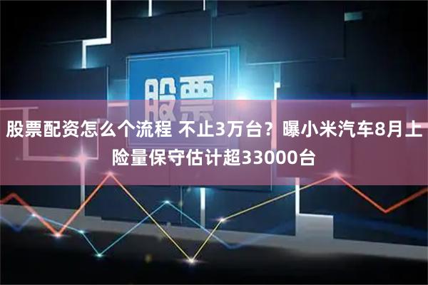 股票配资怎么个流程 不止3万台？曝小米汽车8月上险量保守估计超33000台