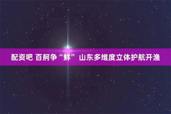 配资吧 百舸争“鲜” 山东多维度立体护航开渔