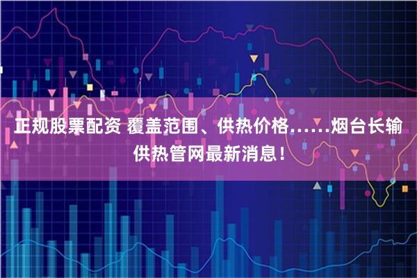正规股票配资 覆盖范围、供热价格……烟台长输供热管网最新消息！