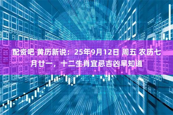 配资吧 黄历新说：25年9月12日 周五 农历七月廿一，十二生肖宜忌吉凶早知道