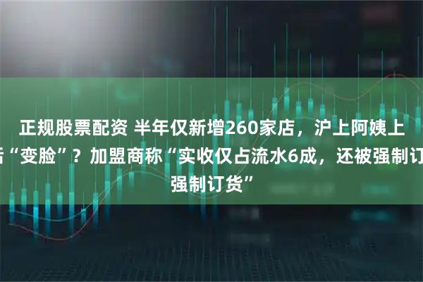 正规股票配资 半年仅新增260家店，沪上阿姨上市后“变脸”？加盟商称“实收仅占流水6成，还被强制订货”