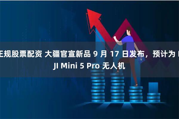 正规股票配资 大疆官宣新品 9 月 17 日发布，预计为 DJI Mini 5 Pro 无人机