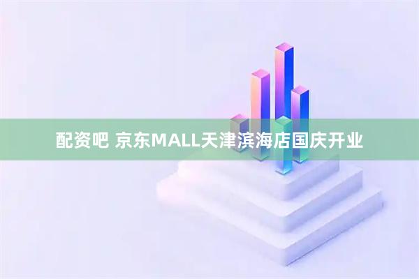配资吧 京东MALL天津滨海店国庆开业