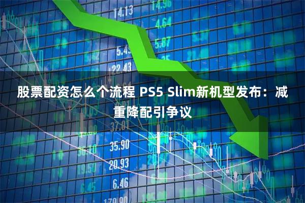 股票配资怎么个流程 PS5 Slim新机型发布：减重降配引争议