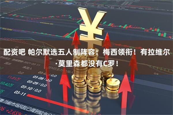 配资吧 帕尔默选五人制阵容：梅西领衔！有拉维尔·莫里森都没有C罗！