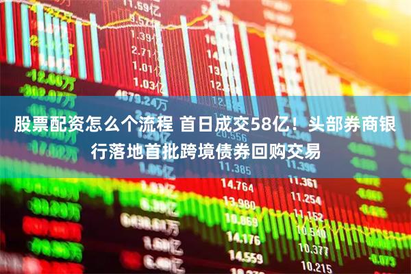 股票配资怎么个流程 首日成交58亿！头部券商银行落地首批跨境债券回购交易