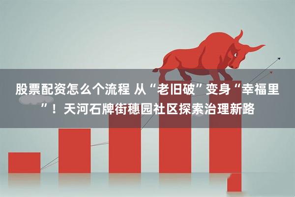 股票配资怎么个流程 从“老旧破”变身“幸福里”！天河石牌街穗园社区探索治理新路