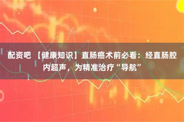 配资吧 【健康知识】直肠癌术前必看：经直肠腔内超声，为精准治疗“导航”